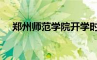 郑州师范学院开学时间（郑州师范学院）