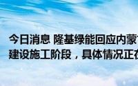 今日消息 隆基绿能回应内蒙古优惠电价取消：当地项目还在建设施工阶段，具体情况正在了解中