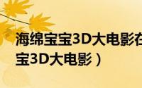 海绵宝宝3D大电影在线观看完整版（海绵宝宝3D大电影）