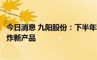 今日消息 九阳股份：下半年和明年都会继续推出系列化的空炸新产品