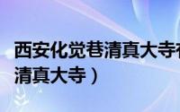 西安化觉巷清真大寺有多少年了（西安化觉巷清真大寺）