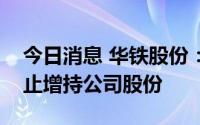 今日消息 华铁股份：实控人及控股股东拟终止增持公司股份