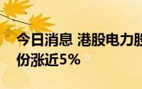 今日消息 港股电力股走高，华能国际电力股份涨近5%