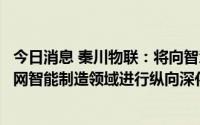 今日消息 秦川物联：将向智慧燃气、智慧水务以及工业物联网智能制造领域进行纵向深化及拓展