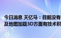 今日消息 天亿马：目前没有供电方面产品，在虚拟现实建模及地图加载3D方面有技术积累
