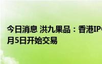 今日消息 洪九果品：香港IPO股票发行价设在40港元/股，9月5日开始交易