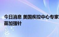 今日消息 美国疾控中心专家支持莫德纳和辉瑞的奥密克戎疫苗加强针