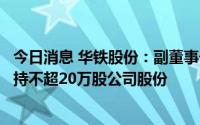 今日消息 华铁股份：副董事长、董秘及财务总监等拟合计减持不超20万股公司股份