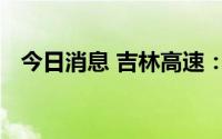 今日消息 吉林高速：副总经理张洪俊辞职