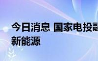 今日消息 国家电投融和资产战略投资埃克森新能源