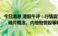 今日消息 港股午评：行情震荡下跌，恒生科技指数跌0.97%，硅片概念、内地物管股等板块领跌