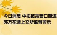 今日消息 中报披露窗口期违规减持，新疆众和时任副总经理郭万花遭上交所监管警示