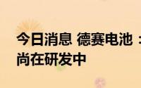 今日消息 德赛电池：公司储能电芯相关产品尚在研发中