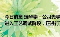 今日消息 瑞华泰：公司光学级CPI薄膜生产系统目前按计划进入工艺调试阶段，正进行工艺优化