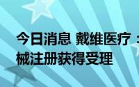 今日消息 戴维医疗：全资子公司申报医疗器械注册获得受理