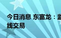 今日消息 东富龙：监事配偶误操作，导致短线交易