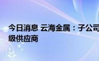 今日消息 云海金属：子公司重庆博奥成为梅赛德斯-奔驰一级供应商