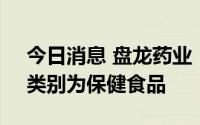 今日消息 盘龙药业：获得食品生产许可证，类别为保健食品
