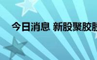 今日消息 新股聚胶股份破发，现跌超7%