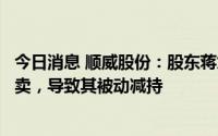今日消息 顺威股份：股东蒋九明所持4.17%股份拟被司法拍卖，导致其被动减持