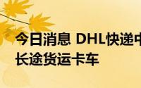 今日消息 DHL快递中国区试运行氢燃料电池长途货运卡车