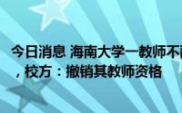 今日消息 海南大学一教师不配合核酸威胁医护人员被拘10日，校方：撤销其教师资格