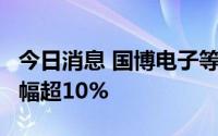 今日消息 国博电子等4只科创板股融资余额增幅超10%