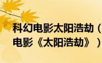 科幻电影太阳浩劫（sunshine 英国2007年电影《太阳浩劫》）