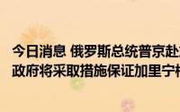 今日消息 俄罗斯总统普京赴加里宁格勒进行工作访问，称俄政府将采取措施保证加里宁格勒物资运输