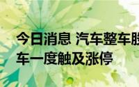 今日消息 汽车整车股尾盘异动拉升，安凯客车一度触及涨停