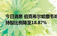 今日消息 伯克希尔哈撒韦减持171.6万股比亚迪股份H股，持股比例降至18.87%