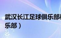 武汉长江足球俱乐部教练组（武汉长江足球俱乐部）