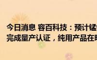 今日消息 容百科技：预计锰铁锂与三元掺混产品在今年年底完成量产认证，纯用产品在明年一季度完成量产认证