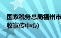 国家税务总局福州市税务局纳税服务中心(税收宣传中心)