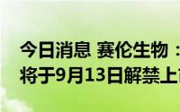 今日消息 赛伦生物：108.54万股IPO限售股将于9月13日解禁上市