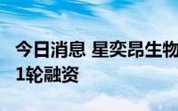 今日消息 星奕昂生物宣布完成5000万美元A-1轮融资