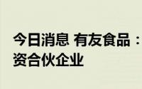 今日消息 有友食品：子公司出资2000万元投资合伙企业