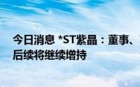 今日消息 *ST紫晶：董事、高管增持0.04%股份稳定股价，后续将继续增持