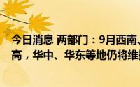 今日消息 两部门：9月西南、西北部分地区洪涝灾害风险较高，华中、华东等地仍将维持温高雨少态势