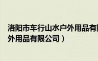 洛阳市车行山水户外用品有限公司招聘（洛阳市车行山水户外用品有限公司）