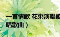 一首情歌 花粥演唱歌曲谱（一首情歌 花粥演唱歌曲）