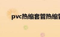 pvc热缩套管热缩管（PVC热缩套管）