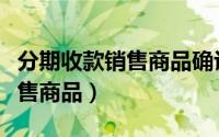 分期收款销售商品确认收入金额（分期收款销售商品）