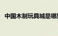 中国木制玩具城是哪里（中国木制玩具城）