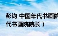 彭钧 中国年代书画院院长是谁（彭钧 中国年代书画院院长）