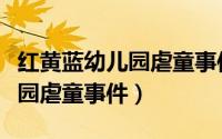 红黄蓝幼儿园虐童事件采访家长（红黄蓝幼儿园虐童事件）