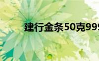 建行金条50克9999价格（建行金）