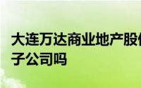 大连万达商业地产股份有限公司是万达集团的子公司吗