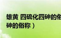 雄黄 四硫化四砷的俗称是啥（雄黄 四硫化四砷的俗称）