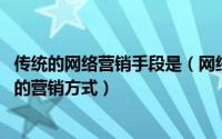 传统的网络营销手段是（网络营销 以互联网为基本营销手段的营销方式）